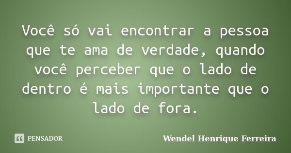 Você só vai encontrar a pessoa que te ama de verdade, quando você perceber que o lado de dentro é mais importante que o lado de fora.... Frase de Wendel Henrique Ferreira.