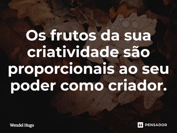 ⁠Os frutos da sua criatividade são proporcionais ao seu poder como criador.... Frase de Wendel Hugo.