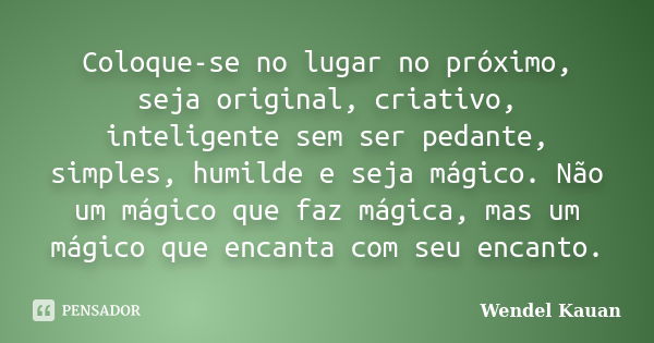 Coloque-se no lugar no próximo, seja original, criativo, inteligente sem ser pedante, simples, humilde e seja mágico. Não um mágico que faz mágica, mas um mágic... Frase de Wendel Kauan.