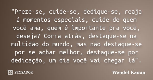 "Preze-se, cuide-se, dedique-se, reaja á momentos especiais, cuide de quem você ama, quem é importante pra você, deseja? Corra atrás, destaque-se na multid... Frase de Wendel Kauan.