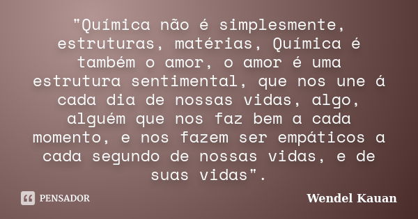 "Química não é simplesmente, estruturas, matérias, Química é também o amor, o amor é uma estrutura sentimental, que nos une á cada dia de nossas vidas, alg... Frase de Wendel Kauan.