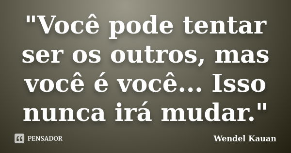 "Você pode tentar ser os outros, mas você é você... Isso nunca irá mudar."... Frase de Wendel Kauan.