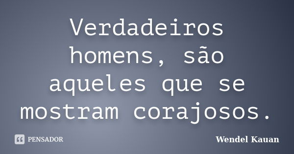 Verdadeiros homens, são aqueles que se mostram corajosos.... Frase de Wendel Kauan.