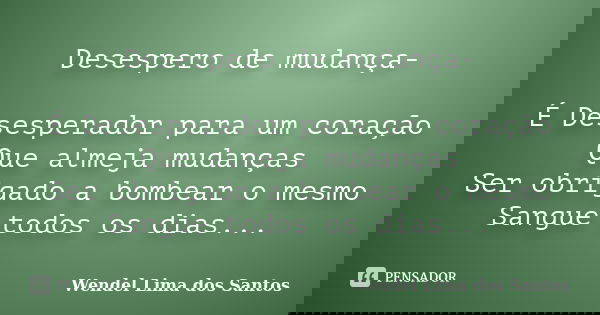 Desespero de mudança- É Desesperador para um coração Que almeja mudanças Ser obrigado a bombear o mesmo Sangue todos os dias...... Frase de Wendel Lima dos Santos.