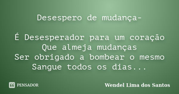 Desespero de mudança- É Desesperador para um coração Que almeja mudanças Ser obrigado a bombear o mesmo Sangue todos os dias...... Frase de Wendel Lima dos Santos.