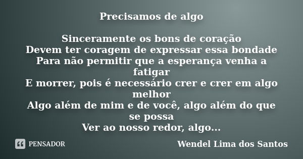 Precisamos de algo Sinceramente os bons de coração Devem ter coragem de expressar essa bondade Para não permitir que a esperança venha a fatigar E morrer, pois ... Frase de Wendel Lima dos Santos.