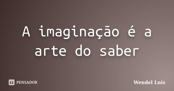 A imaginação é a arte do saber... Frase de Wendel Luís.