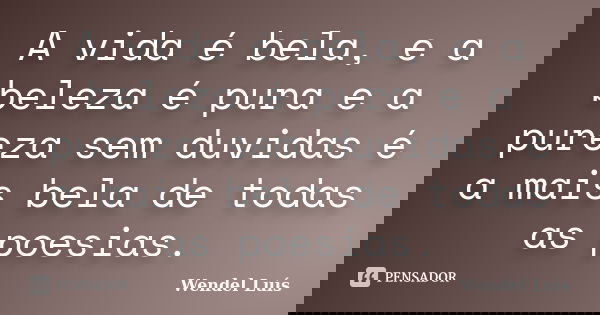 A vida é bela, e a beleza é pura e a pureza sem duvidas é a mais bela de todas as poesias.... Frase de Wendel Luís.