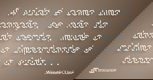 A vida é como uma canção, se não ta dando certo, mude o ritmo o importante é tocar a vida...... Frase de Wendel Luís.