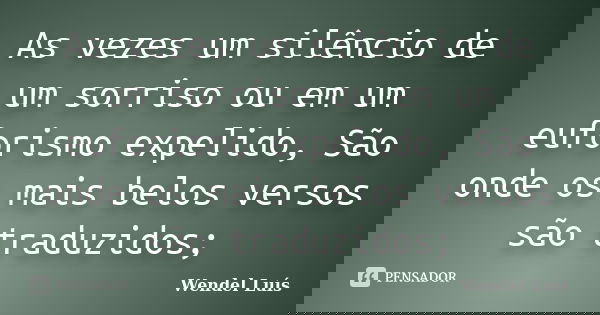 As vezes um silêncio de um sorriso ou em um euforismo expelido, São onde os mais belos versos são traduzidos;... Frase de Wendel Luís.