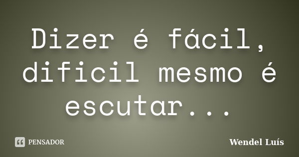 Dizer é fácil, dificil mesmo é escutar...... Frase de Wendel Luís.