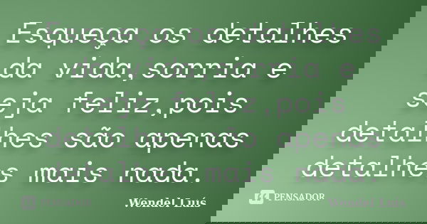 Esqueça os detalhes da vida,sorria e seja feliz,pois detalhes são apenas detalhes mais nada.... Frase de Wendel Luís.