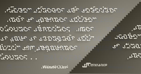 Fazer frases de efeitos não e apenas dizer palavras bonitas, mas saber o que o coração diz e traduzir em pequenas palavras...... Frase de Wendel Luís.