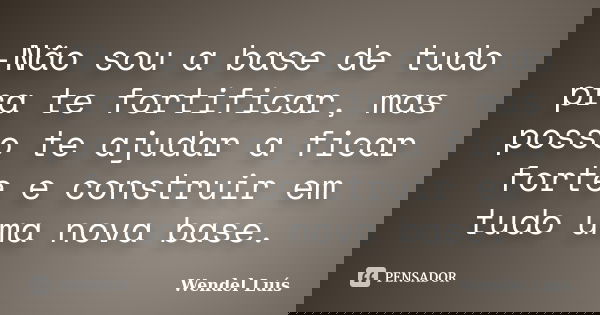 -Não sou a base de tudo pra te fortificar, mas posso te ajudar a ficar forte e construir em tudo uma nova base.... Frase de Wendel Luís.