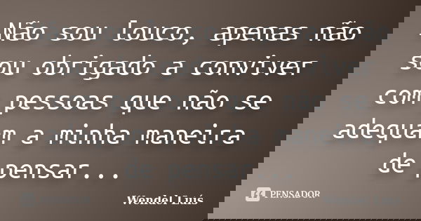 Não sou louco, apenas não sou obrigado a conviver com pessoas que não se adequam a minha maneira de pensar...... Frase de Wendel Luís.