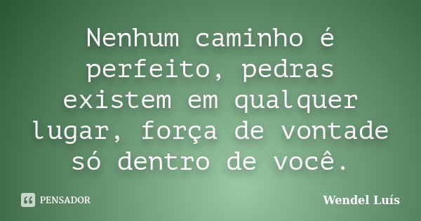 Nenhum caminho é perfeito, pedras existem em qualquer lugar, força de vontade só dentro de você.... Frase de Wendel Luís.