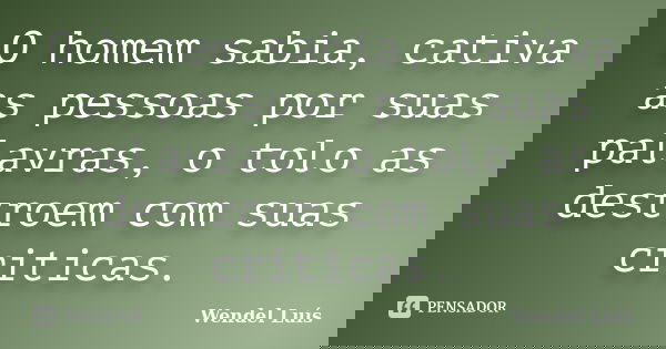 O homem sabia, cativa as pessoas por suas palavras, o tolo as destroem com suas criticas.... Frase de Wendel Luís.