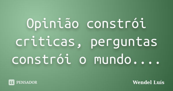 Opinião constrói criticas, perguntas constrói o mundo....... Frase de Wendel luís.