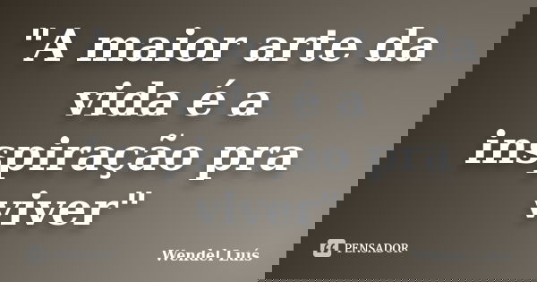 "A maior arte da vida é a inspiração pra viver"... Frase de Wendel Luís.
