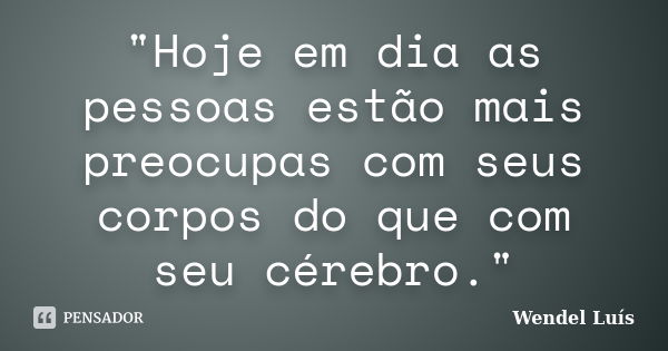 "Hoje em dia as pessoas estão mais preocupas com seus corpos do que com seu cérebro."... Frase de Wendel Luís.