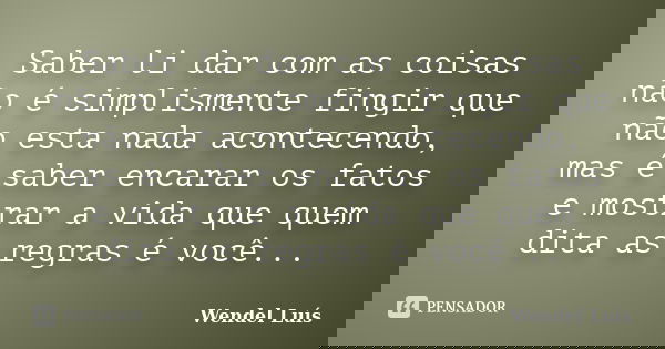 Saber li dar com as coisas não é simplismente fingir que não esta nada acontecendo, mas é saber encarar os fatos e mostrar a vida que quem dita as regras é você... Frase de Wendel Luís.