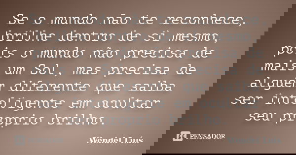 Se o mundo não te reconhece, brilhe dentro de si mesmo, pois o mundo não precisa de mais um Sol, mas precisa de alguém diferente que saiba ser inteligente em oc... Frase de Wendel Luís.