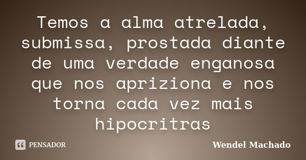 Temos a alma atrelada, submissa, prostada diante de uma verdade enganosa que nos apriziona e nos torna cada vez mais hipocritras... Frase de Wendel Machado.