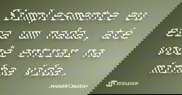 Simplesmente eu era um nada, até você entrar na minha vida.... Frase de wendel matos.