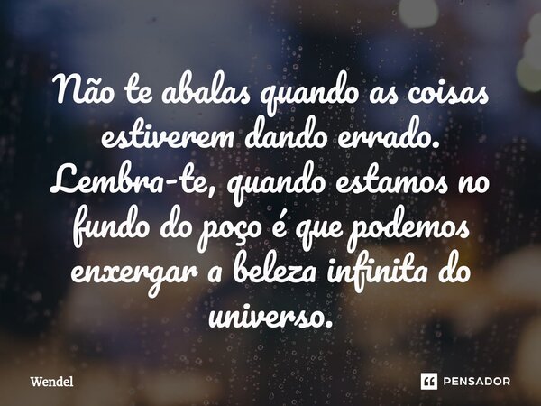 ⁠⁠Não te abalas quando as coisas estiverem dando errado. Lembra-te, quando estamos no fundo do poço é que podemos enxergar a beleza infinita do universo.... Frase de Wendel.
