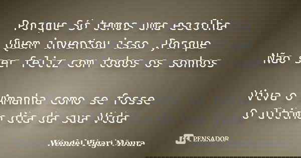 Porque Só temos uma escolha Quem inventou isso ,Porque Não ser feliz com todos os sonhos Viva o Amanha como se fosse O ultimo dia da sua Vida... Frase de Wendel Pigari Moura.
