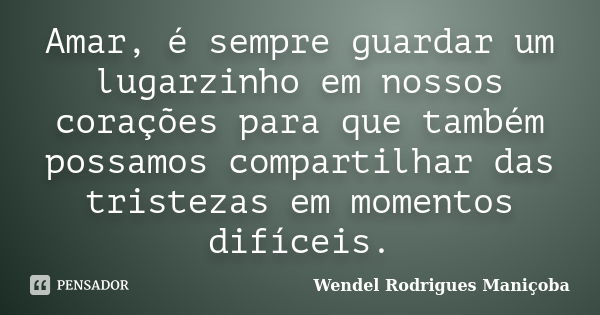 Amar, é sempre guardar um lugarzinho em nossos corações para que também possamos compartilhar das tristezas em momentos difíceis.... Frase de Wendel Rodrigues Maniçoba.