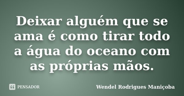 Deixar alguém que se ama é como tirar todo a água do oceano com as próprias mãos.... Frase de Wendel Rodrigues Maniçoba.