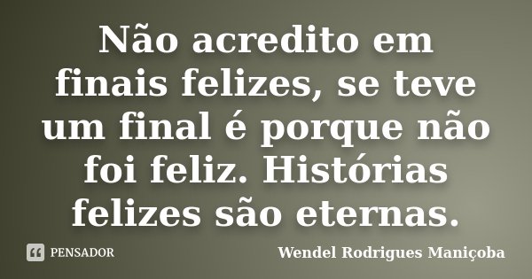 Não acredito em finais felizes, se teve um final é porque não foi feliz. Histórias felizes são eternas.... Frase de Wendel Rodrigues Maniçoba.