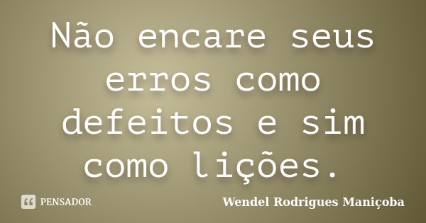 Não encare seus erros como defeitos e sim como lições.... Frase de Wendel Rodrigues Maniçoba.