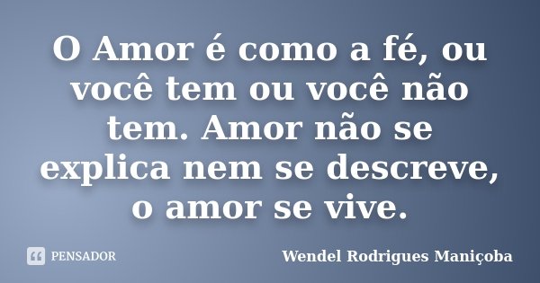 O Amor é como a fé, ou você tem ou você não tem. Amor não se explica nem se descreve, o amor se vive.... Frase de Wendel Rodrigues Maniçoba.