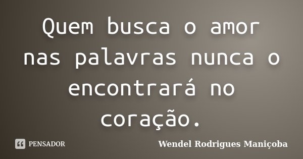 Quem busca o amor nas palavras nunca o encontrará no coração.... Frase de Wendel Rodrigues Maniçoba.