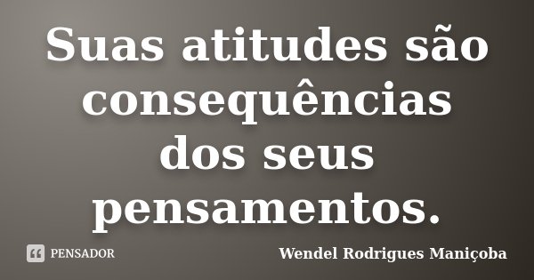 Suas atitudes são consequências dos seus pensamentos.... Frase de Wendel Rodrigues Maniçoba.