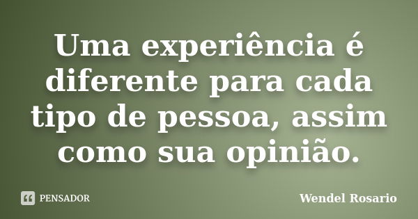 Uma experiência é diferente para cada tipo de pessoa, assim como sua opinião.... Frase de Wendel Rosario.