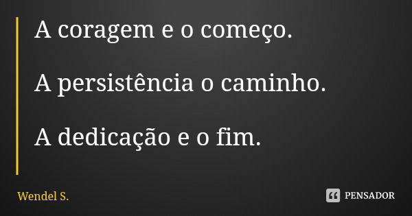 A coragem e o começo. A persistência o caminho. A dedicação e o fim.... Frase de Wendel S..