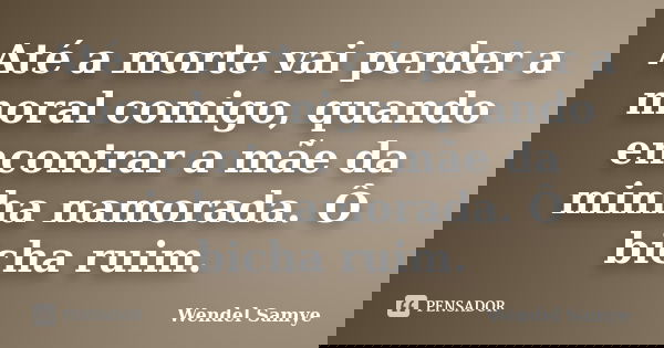 Até a morte vai perder a moral comigo, quando encontrar a mãe da minha namorada. Ô bicha ruim.... Frase de Wendel Samye.