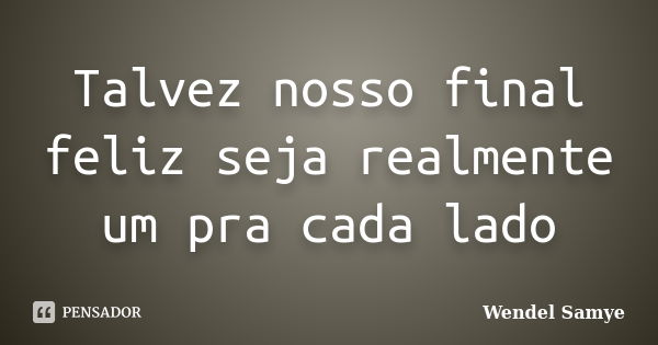 Talvez nosso final feliz seja realmente um pra cada lado... Frase de Wendel Samye.