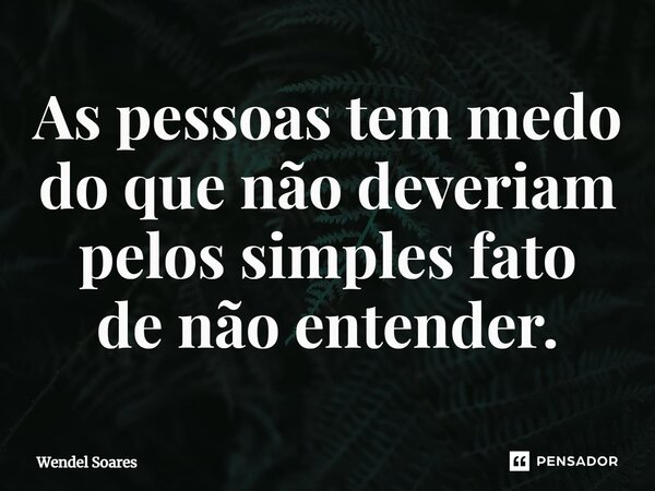 ⁠As pessoas tem medo do que não deveriam pelos simples fato denãoentender.... Frase de wendel soares.