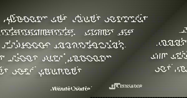 Apesar de tudo sorria intensamente, como se nada tivesse acontecido, um dia isso vai passar só não sei quando... Frase de Wendel Sodré.
