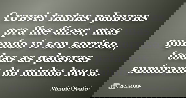 Gravei tantas palavras pra lhe dizer, mas quando vi seu sorriso, todas as palavras sumiram da minha boca.... Frase de Wendel Sodré.
