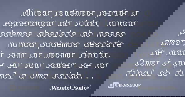 Nunca podemos perde a esperança da vida, nunca podemos desiste do nosso amor, nunca podemos desiste de nada sem ao mesmo tenta. Como é que eu vou saber se no fi... Frase de Wendel Sodré.