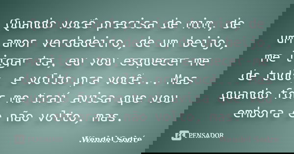 Quando você precisa de mim, de um amor verdadeiro, de um beijo, me ligar ta, eu vou esquecer-me de tudo, e volto pra você... Mas quando for me traí avisa que vo... Frase de Wendel Sodré.