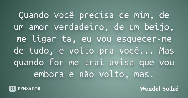 Quando você precisa de mim, de um amor verdadeiro, de um beijo, me ligar ta, eu vou esquecer-me de tudo, e volto pra você... Mas quando for me traí avisa que vo... Frase de Wendel Sodré.