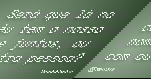 Será que lá no céu tem o nosso nome juntos, ou com outra pessoa?... Frase de Wendel Sodré.