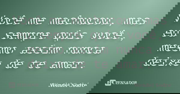 Você me machucou, mas eu sempre quis você, mesmo assim nunca deixe de te amar.... Frase de Wendel Sodré.