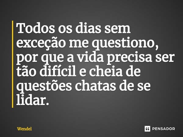 Todos os dias sem exceção me questiono, por que a vida precisa ser tão difícil e cheia de questões chatas de se lidar.... Frase de Wendel.